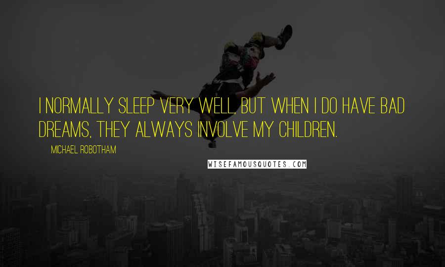 Michael Robotham Quotes: I normally sleep very well, but when I do have bad dreams, they always involve my children.