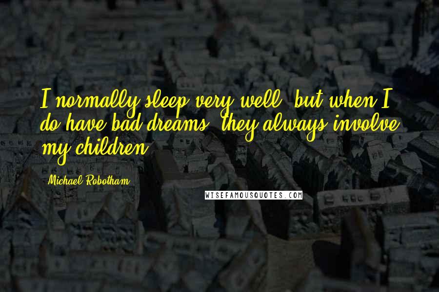 Michael Robotham Quotes: I normally sleep very well, but when I do have bad dreams, they always involve my children.