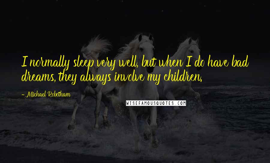 Michael Robotham Quotes: I normally sleep very well, but when I do have bad dreams, they always involve my children.