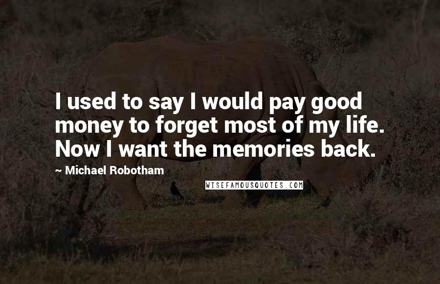 Michael Robotham Quotes: I used to say I would pay good money to forget most of my life. Now I want the memories back.