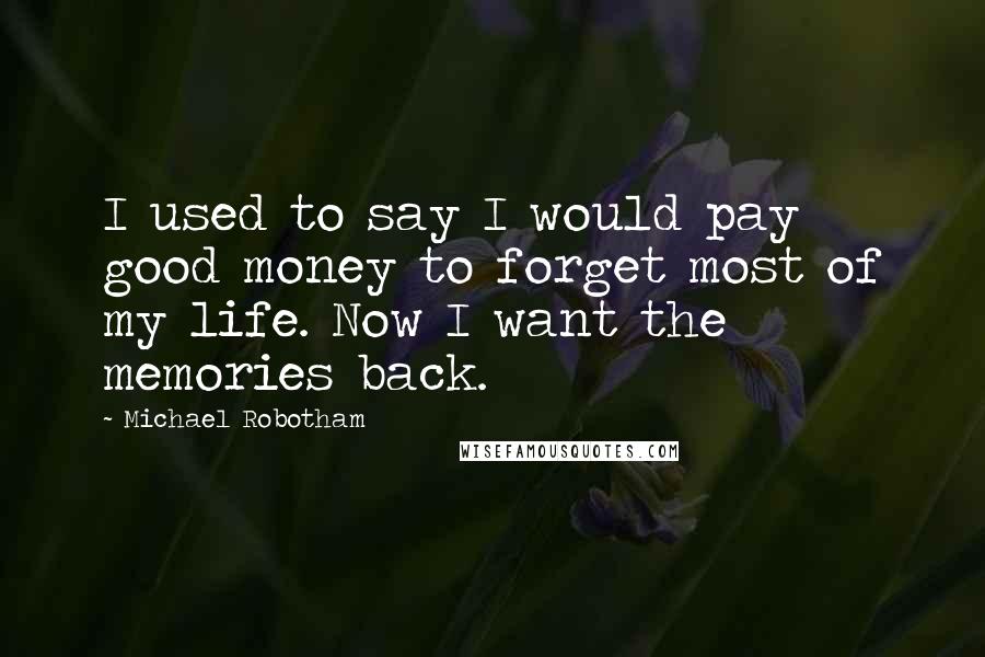 Michael Robotham Quotes: I used to say I would pay good money to forget most of my life. Now I want the memories back.