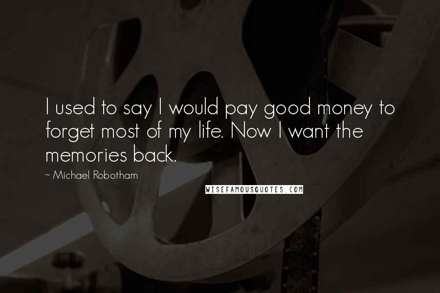 Michael Robotham Quotes: I used to say I would pay good money to forget most of my life. Now I want the memories back.