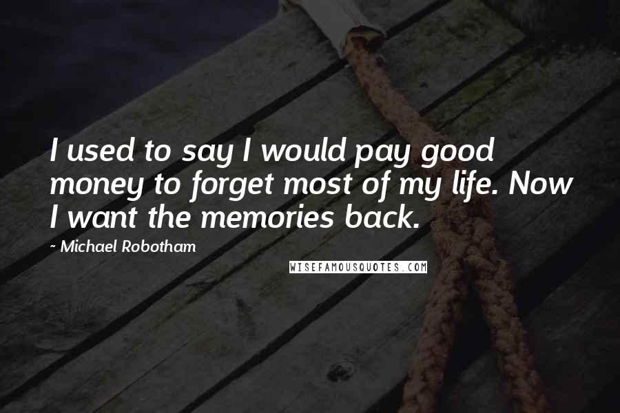 Michael Robotham Quotes: I used to say I would pay good money to forget most of my life. Now I want the memories back.