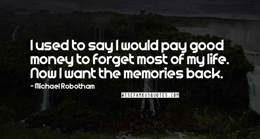 Michael Robotham Quotes: I used to say I would pay good money to forget most of my life. Now I want the memories back.