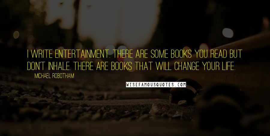 Michael Robotham Quotes: I write entertainment. There are some books you read but don't inhale. There are books that will change your life.