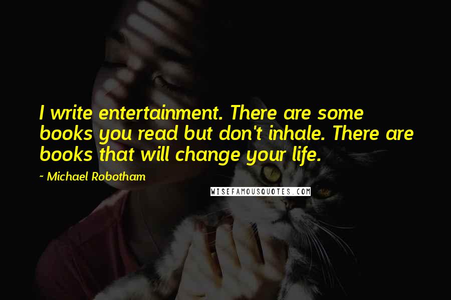 Michael Robotham Quotes: I write entertainment. There are some books you read but don't inhale. There are books that will change your life.