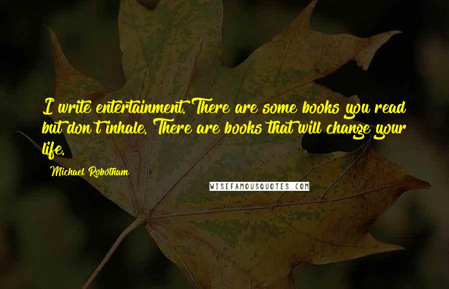 Michael Robotham Quotes: I write entertainment. There are some books you read but don't inhale. There are books that will change your life.