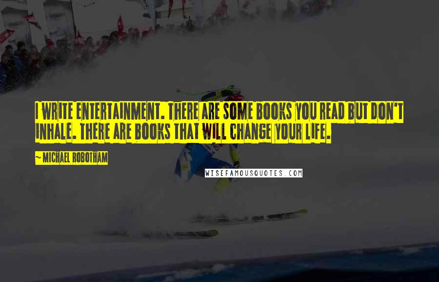 Michael Robotham Quotes: I write entertainment. There are some books you read but don't inhale. There are books that will change your life.