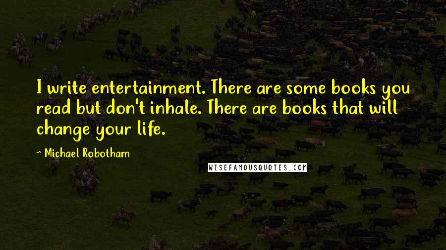 Michael Robotham Quotes: I write entertainment. There are some books you read but don't inhale. There are books that will change your life.