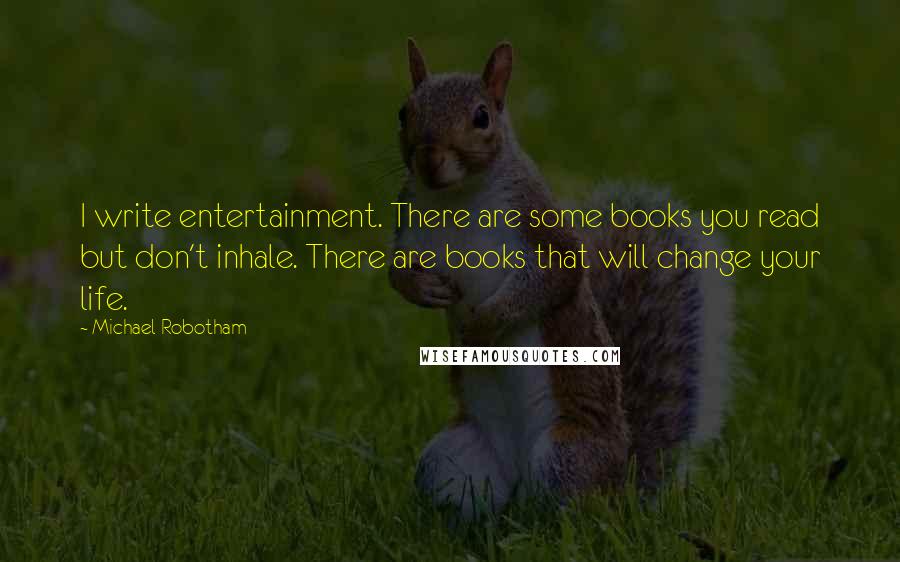 Michael Robotham Quotes: I write entertainment. There are some books you read but don't inhale. There are books that will change your life.