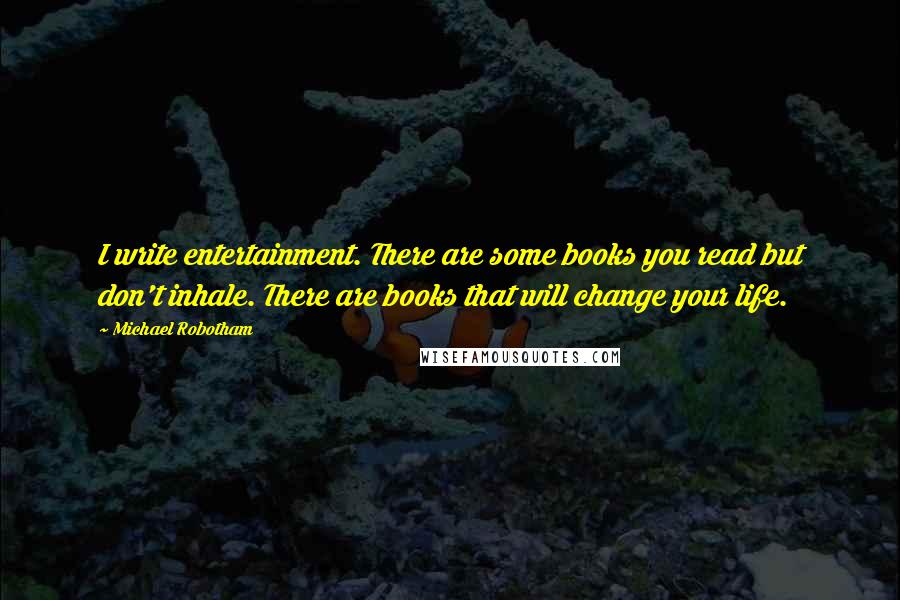 Michael Robotham Quotes: I write entertainment. There are some books you read but don't inhale. There are books that will change your life.