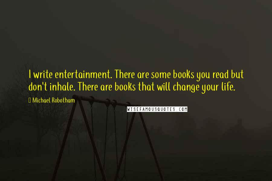 Michael Robotham Quotes: I write entertainment. There are some books you read but don't inhale. There are books that will change your life.