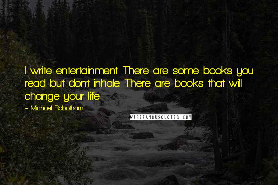 Michael Robotham Quotes: I write entertainment. There are some books you read but don't inhale. There are books that will change your life.