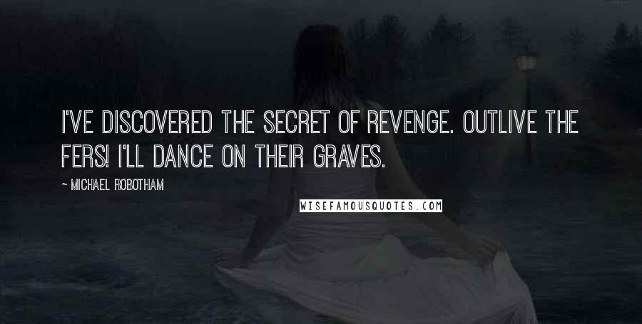 Michael Robotham Quotes: I've discovered the secret of revenge. Outlive the fers! I'll dance on their graves.