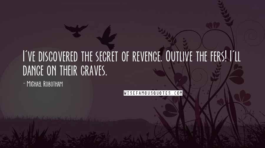 Michael Robotham Quotes: I've discovered the secret of revenge. Outlive the fers! I'll dance on their graves.
