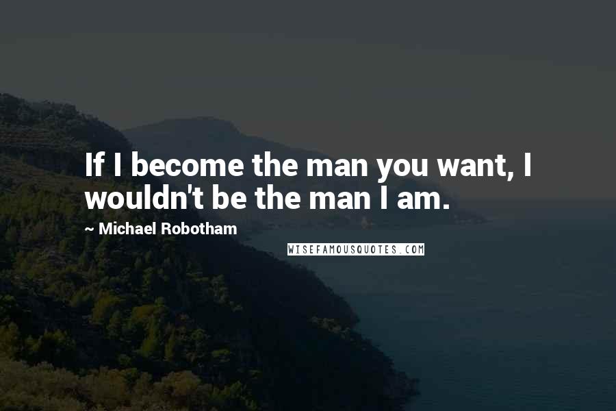 Michael Robotham Quotes: If I become the man you want, I wouldn't be the man I am.