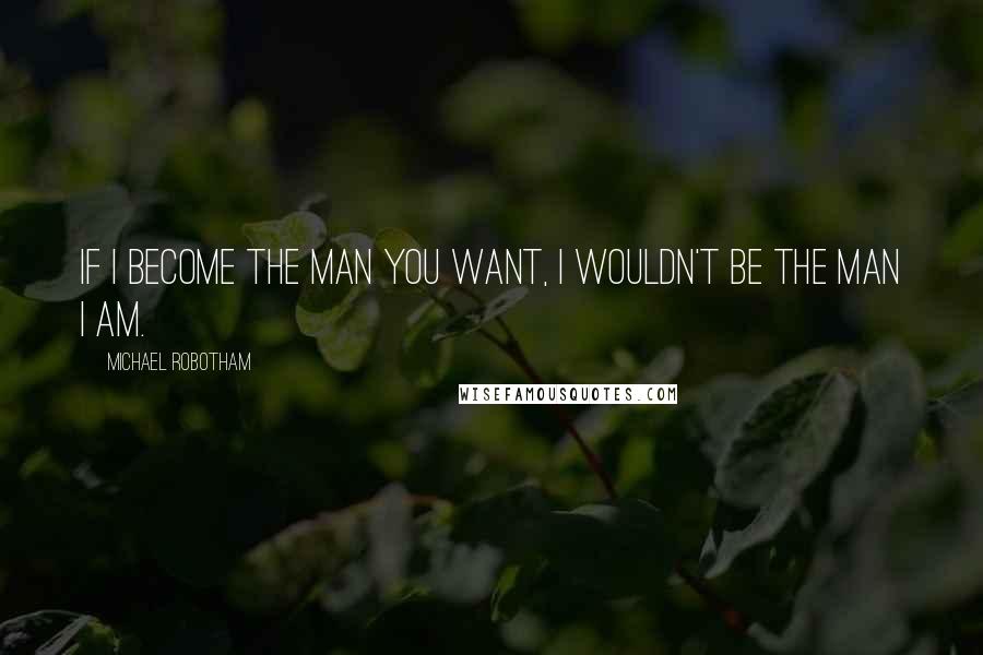 Michael Robotham Quotes: If I become the man you want, I wouldn't be the man I am.