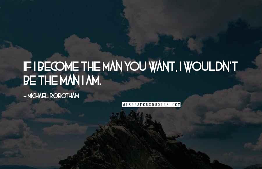 Michael Robotham Quotes: If I become the man you want, I wouldn't be the man I am.