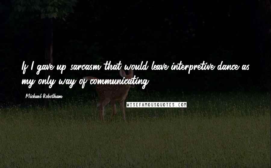 Michael Robotham Quotes: If I gave up sarcasm that would leave interpretive dance as my only way of communicating.