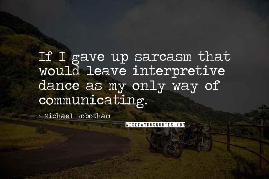 Michael Robotham Quotes: If I gave up sarcasm that would leave interpretive dance as my only way of communicating.