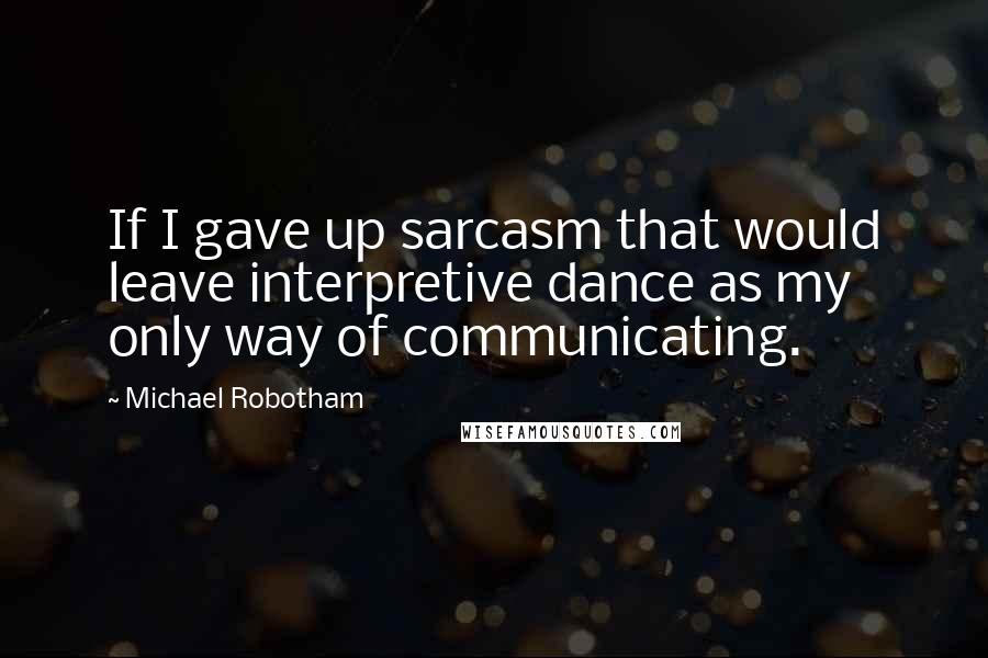 Michael Robotham Quotes: If I gave up sarcasm that would leave interpretive dance as my only way of communicating.