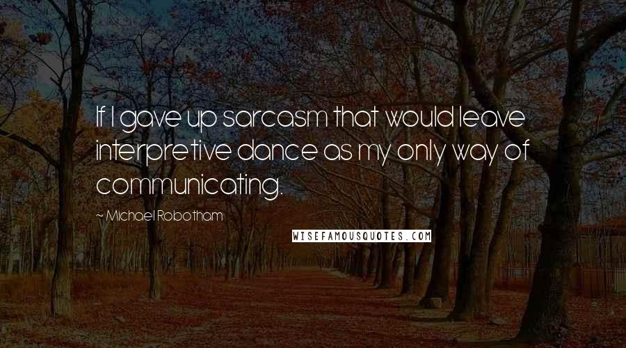 Michael Robotham Quotes: If I gave up sarcasm that would leave interpretive dance as my only way of communicating.