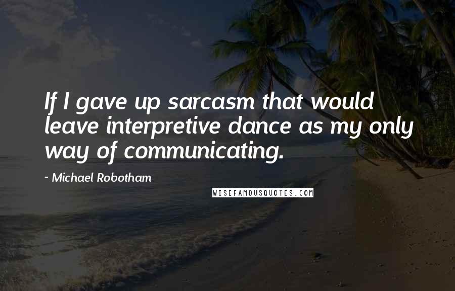 Michael Robotham Quotes: If I gave up sarcasm that would leave interpretive dance as my only way of communicating.