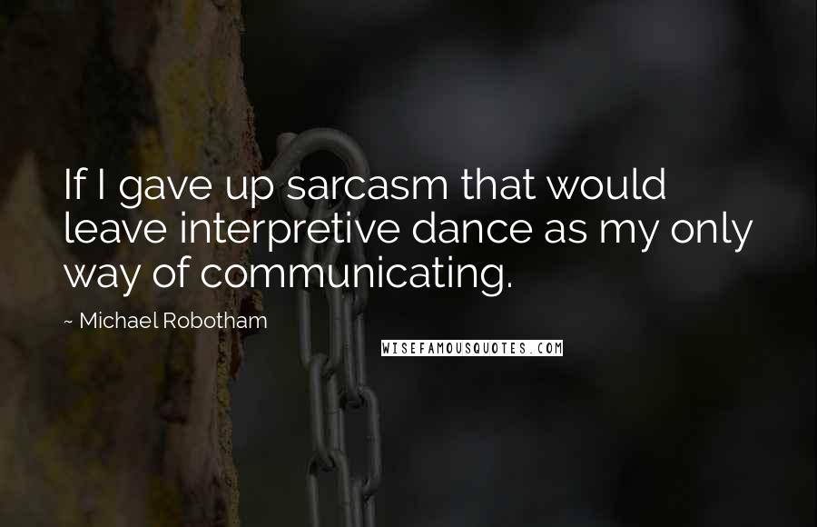 Michael Robotham Quotes: If I gave up sarcasm that would leave interpretive dance as my only way of communicating.