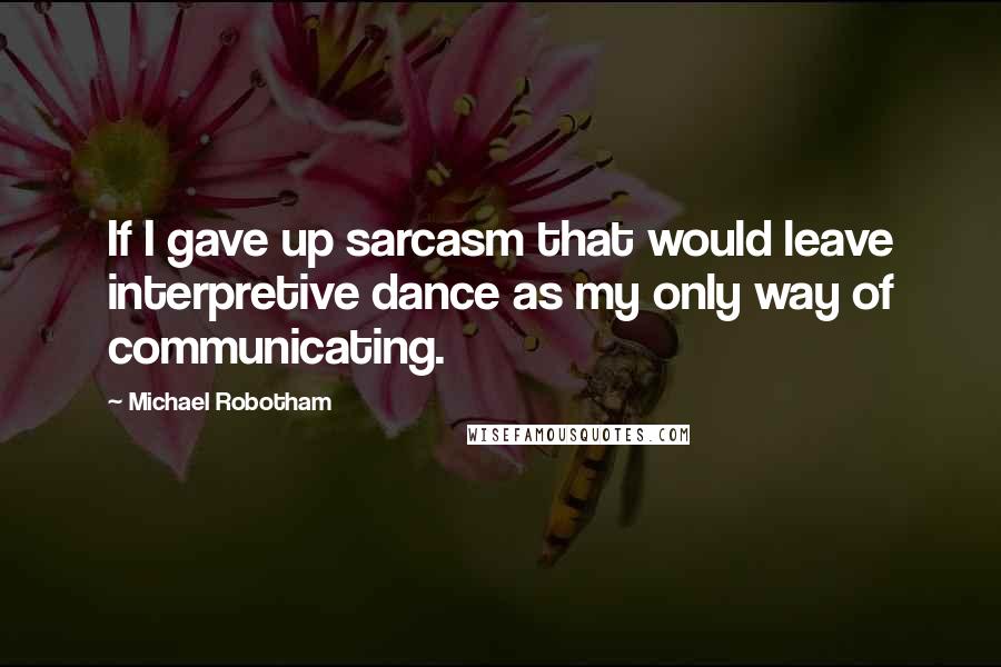 Michael Robotham Quotes: If I gave up sarcasm that would leave interpretive dance as my only way of communicating.