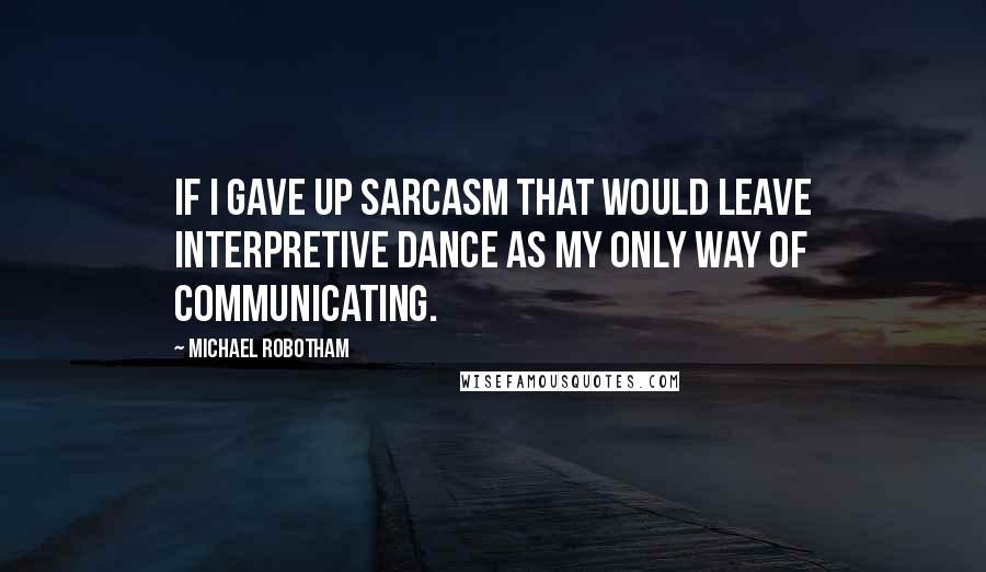 Michael Robotham Quotes: If I gave up sarcasm that would leave interpretive dance as my only way of communicating.