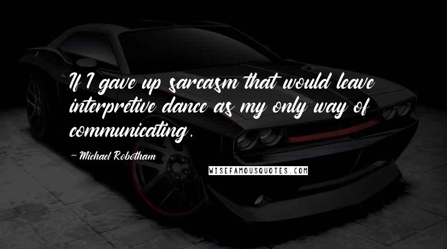 Michael Robotham Quotes: If I gave up sarcasm that would leave interpretive dance as my only way of communicating.