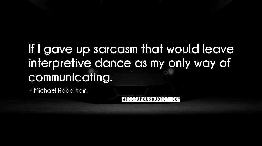 Michael Robotham Quotes: If I gave up sarcasm that would leave interpretive dance as my only way of communicating.