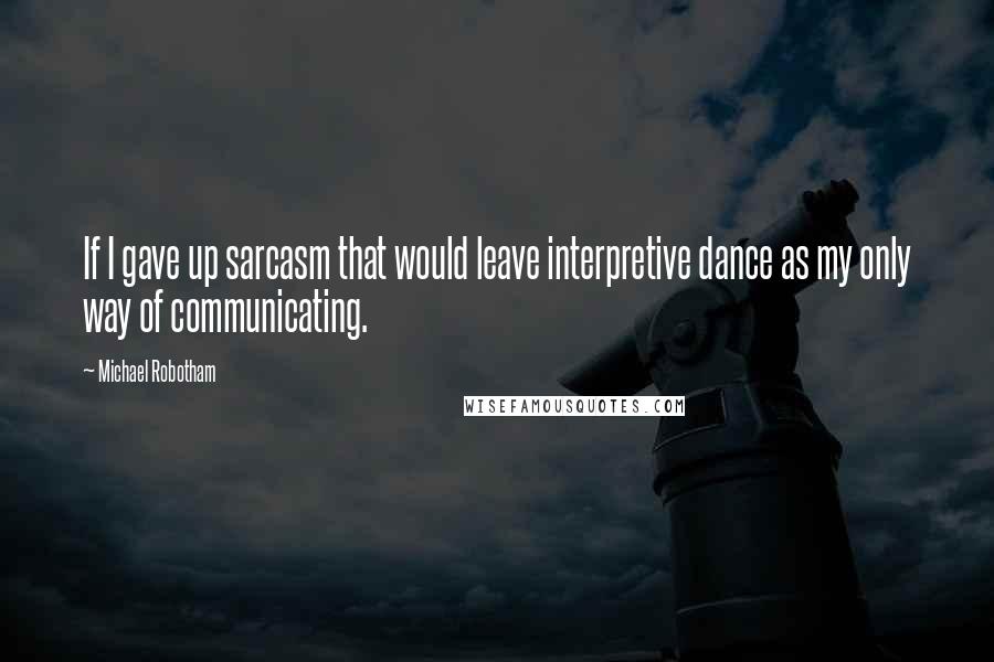 Michael Robotham Quotes: If I gave up sarcasm that would leave interpretive dance as my only way of communicating.
