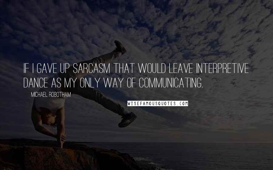 Michael Robotham Quotes: If I gave up sarcasm that would leave interpretive dance as my only way of communicating.