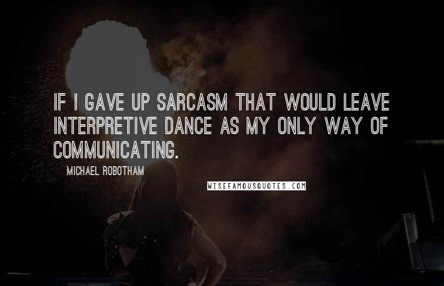 Michael Robotham Quotes: If I gave up sarcasm that would leave interpretive dance as my only way of communicating.