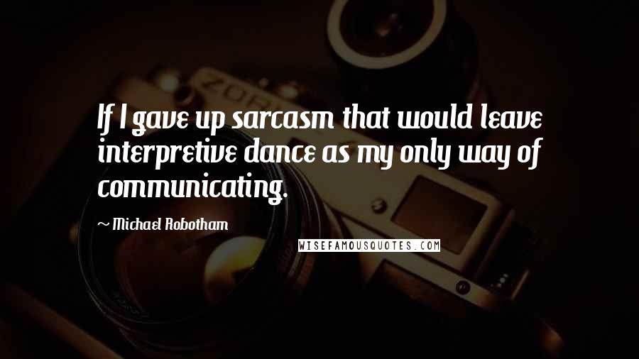 Michael Robotham Quotes: If I gave up sarcasm that would leave interpretive dance as my only way of communicating.