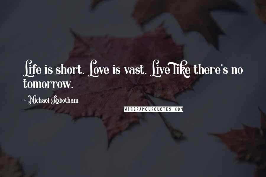 Michael Robotham Quotes: Life is short. Love is vast. Live like there's no tomorrow.