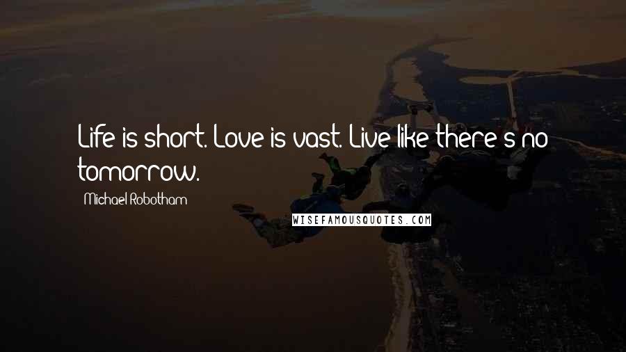 Michael Robotham Quotes: Life is short. Love is vast. Live like there's no tomorrow.