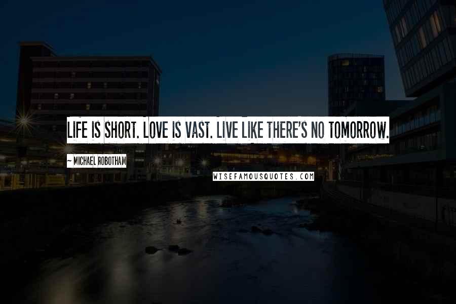 Michael Robotham Quotes: Life is short. Love is vast. Live like there's no tomorrow.