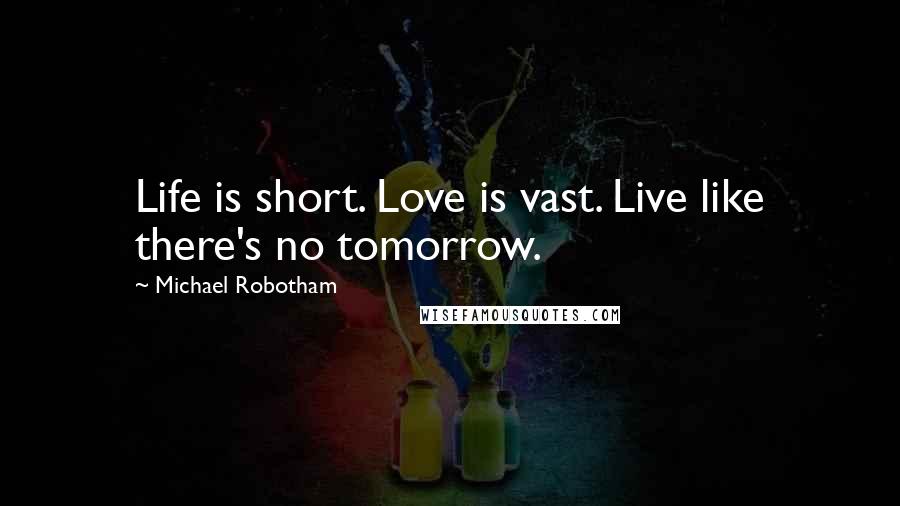 Michael Robotham Quotes: Life is short. Love is vast. Live like there's no tomorrow.
