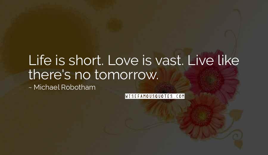 Michael Robotham Quotes: Life is short. Love is vast. Live like there's no tomorrow.