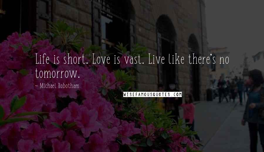 Michael Robotham Quotes: Life is short. Love is vast. Live like there's no tomorrow.