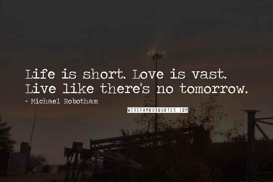 Michael Robotham Quotes: Life is short. Love is vast. Live like there's no tomorrow.