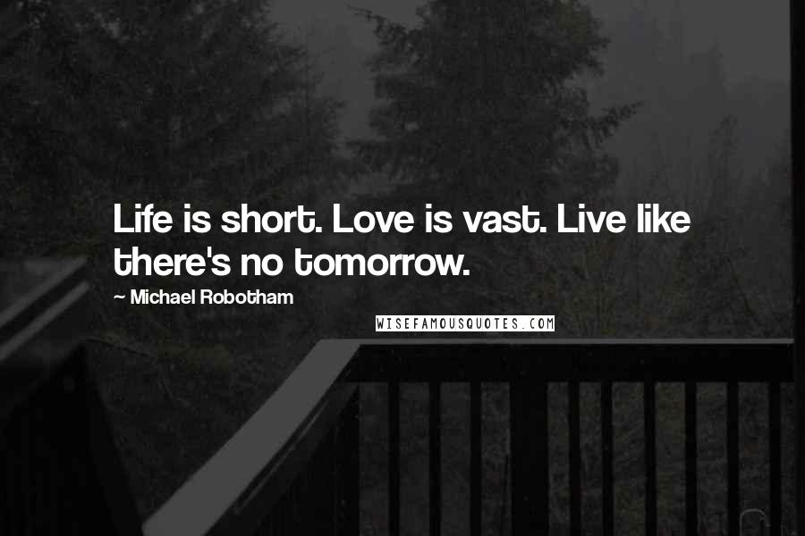 Michael Robotham Quotes: Life is short. Love is vast. Live like there's no tomorrow.