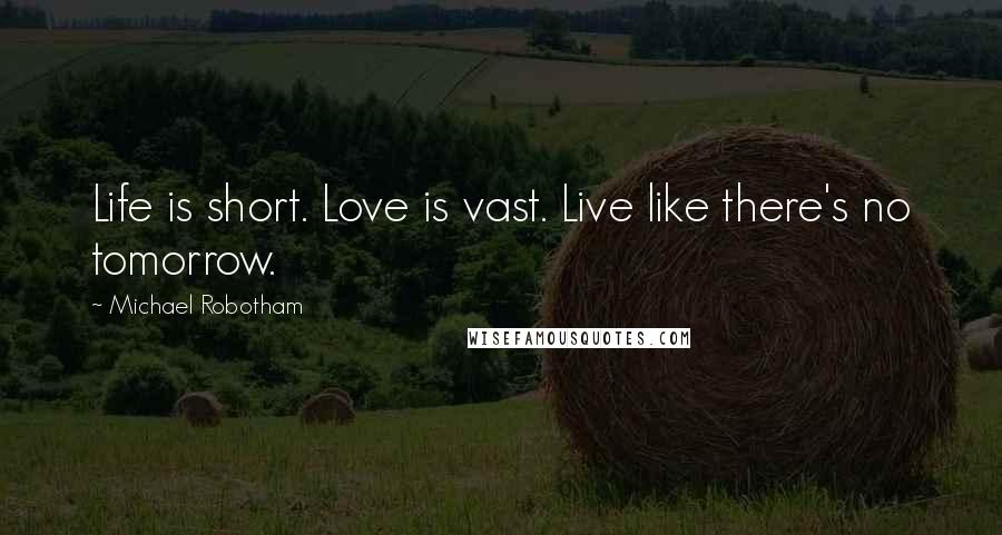 Michael Robotham Quotes: Life is short. Love is vast. Live like there's no tomorrow.