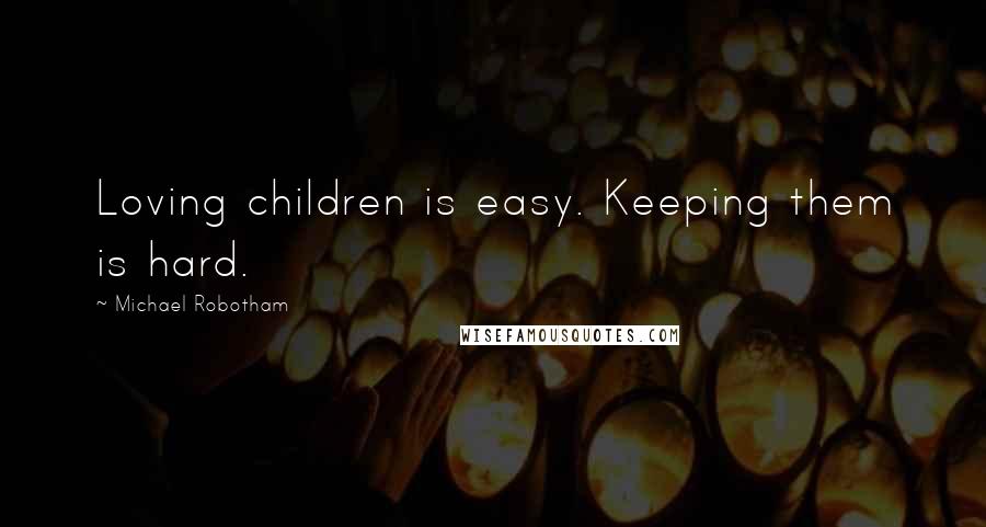 Michael Robotham Quotes: Loving children is easy. Keeping them is hard.