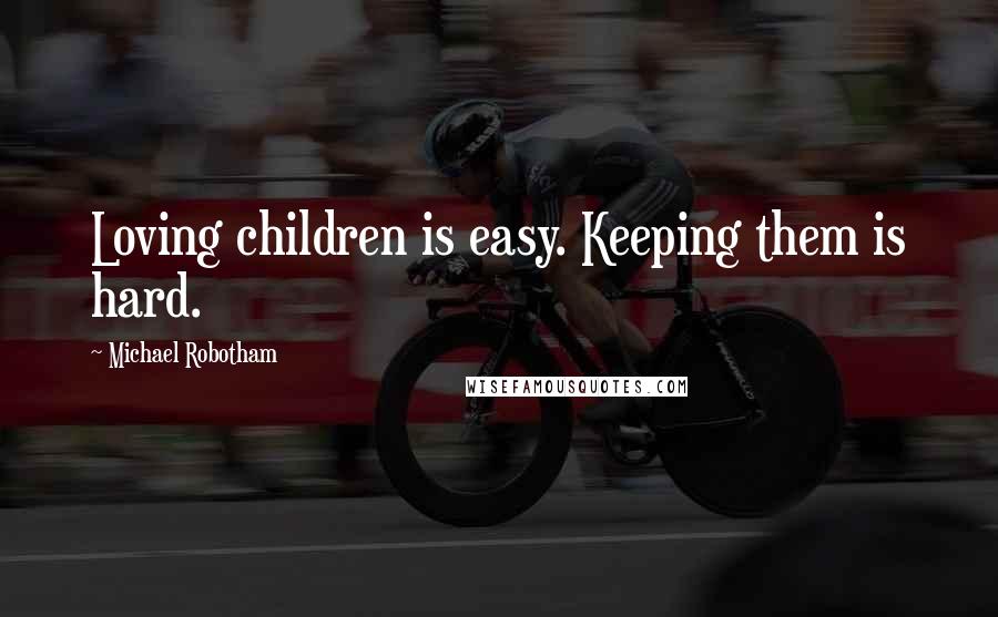 Michael Robotham Quotes: Loving children is easy. Keeping them is hard.