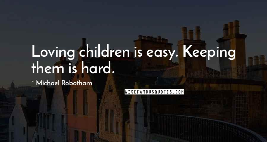 Michael Robotham Quotes: Loving children is easy. Keeping them is hard.