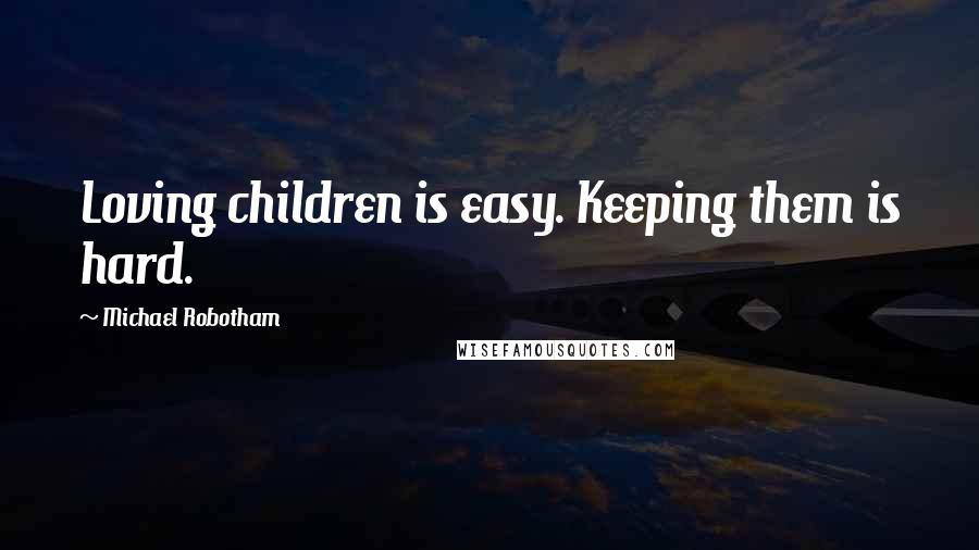 Michael Robotham Quotes: Loving children is easy. Keeping them is hard.