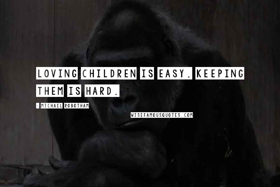 Michael Robotham Quotes: Loving children is easy. Keeping them is hard.
